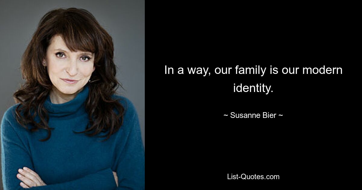 In a way, our family is our modern identity. — © Susanne Bier