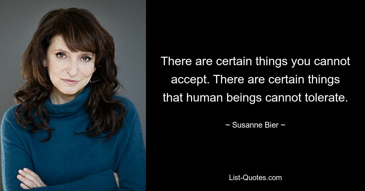 There are certain things you cannot accept. There are certain things that human beings cannot tolerate. — © Susanne Bier