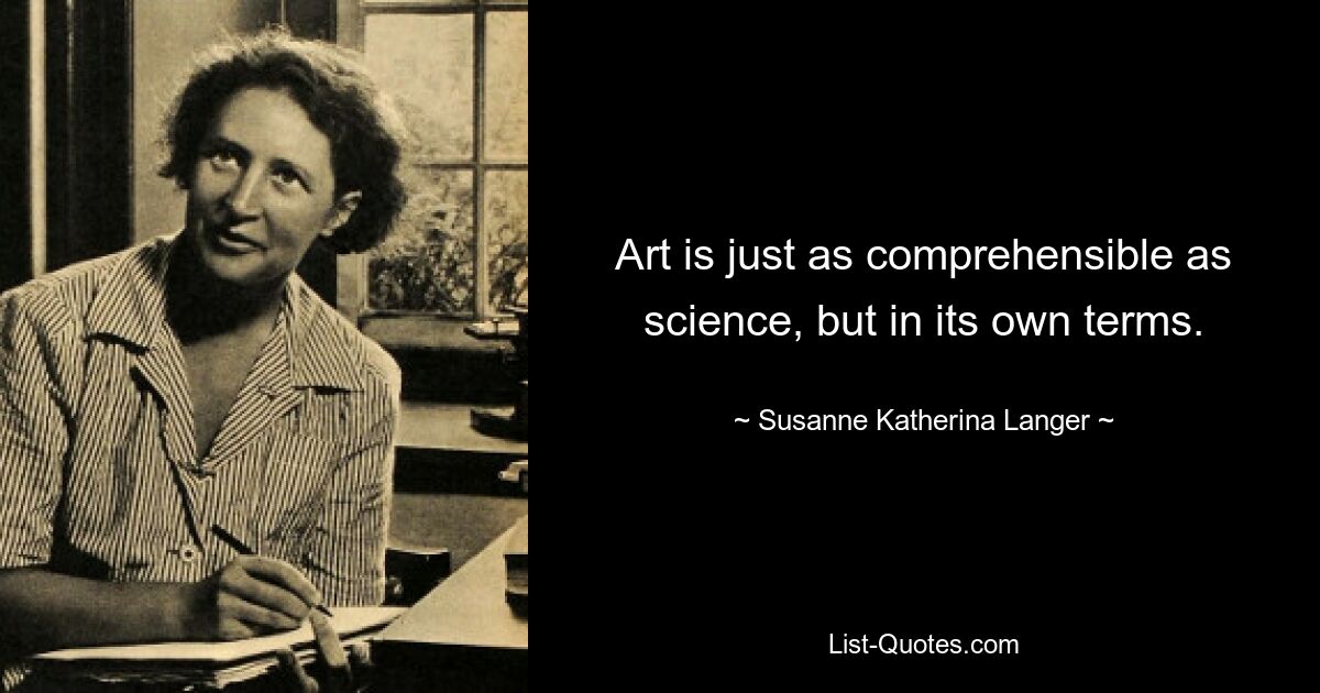 Art is just as comprehensible as science, but in its own terms. — © Susanne Katherina Langer