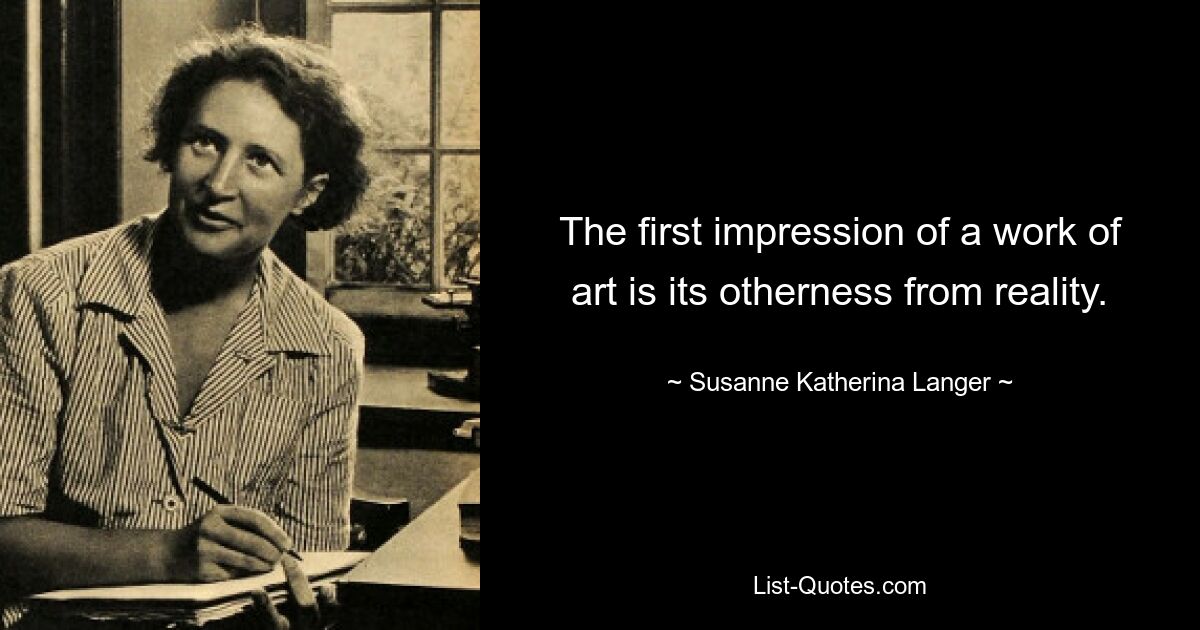 The first impression of a work of art is its otherness from reality. — © Susanne Katherina Langer