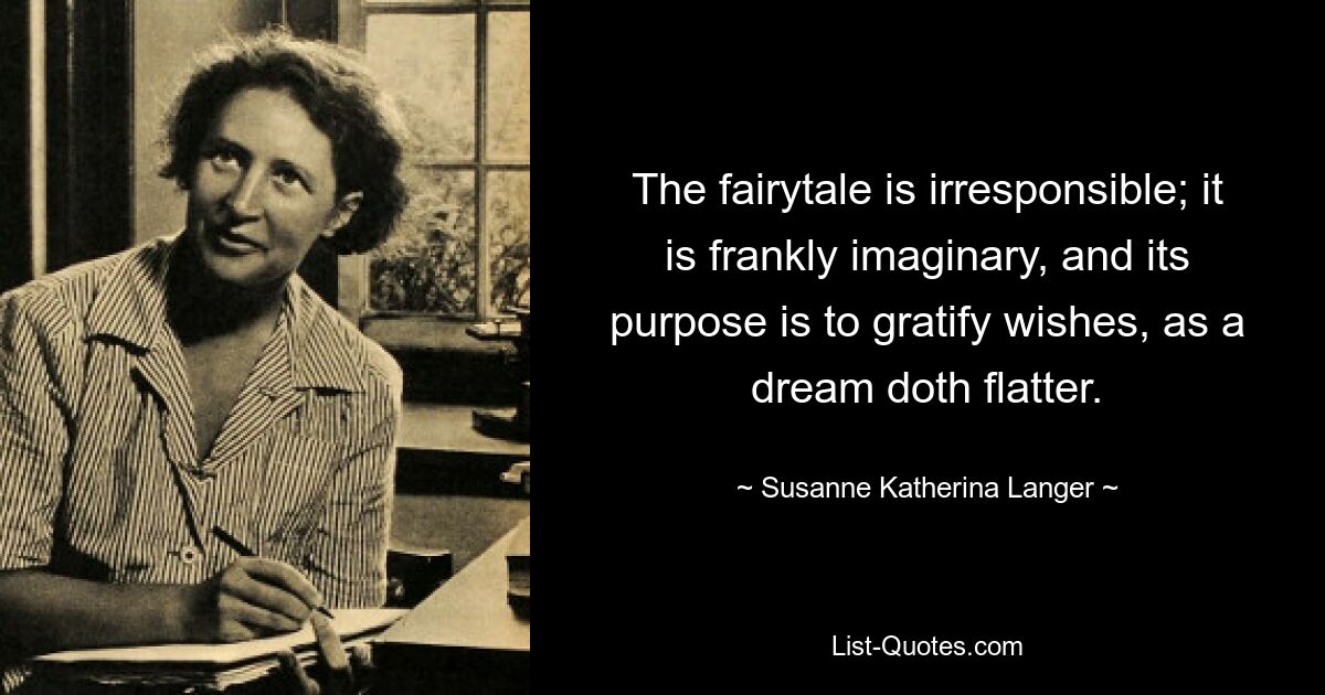 The fairytale is irresponsible; it is frankly imaginary, and its purpose is to gratify wishes, as a dream doth flatter. — © Susanne Katherina Langer