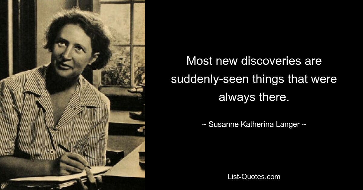 Most new discoveries are suddenly-seen things that were always there. — © Susanne Katherina Langer