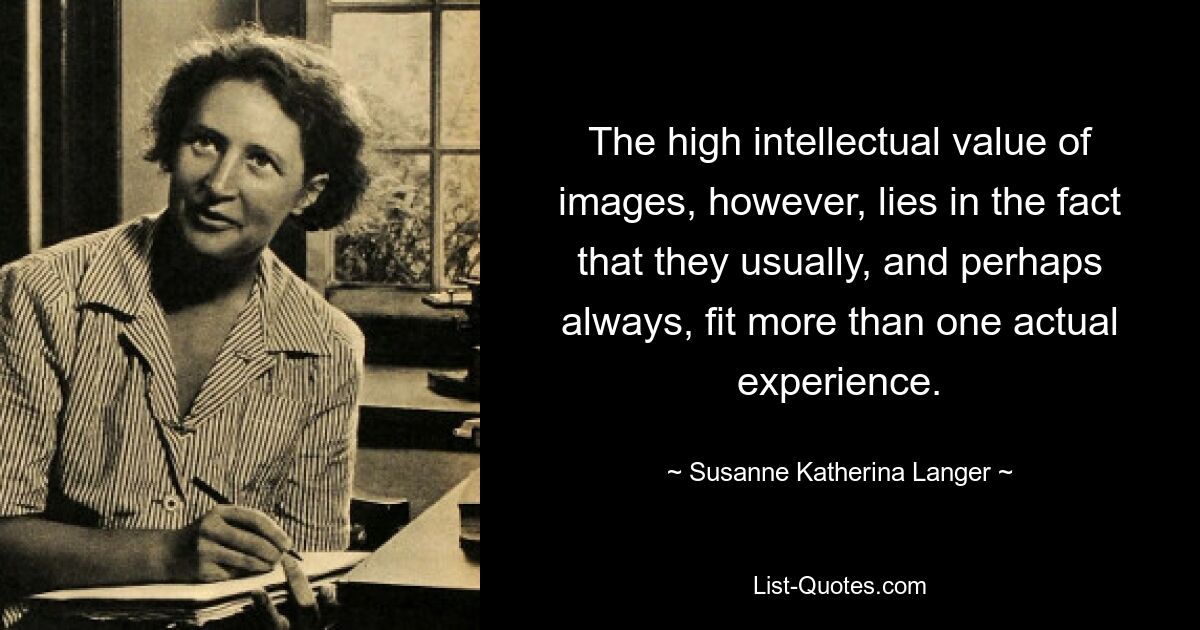 The high intellectual value of images, however, lies in the fact that they usually, and perhaps always, fit more than one actual experience. — © Susanne Katherina Langer