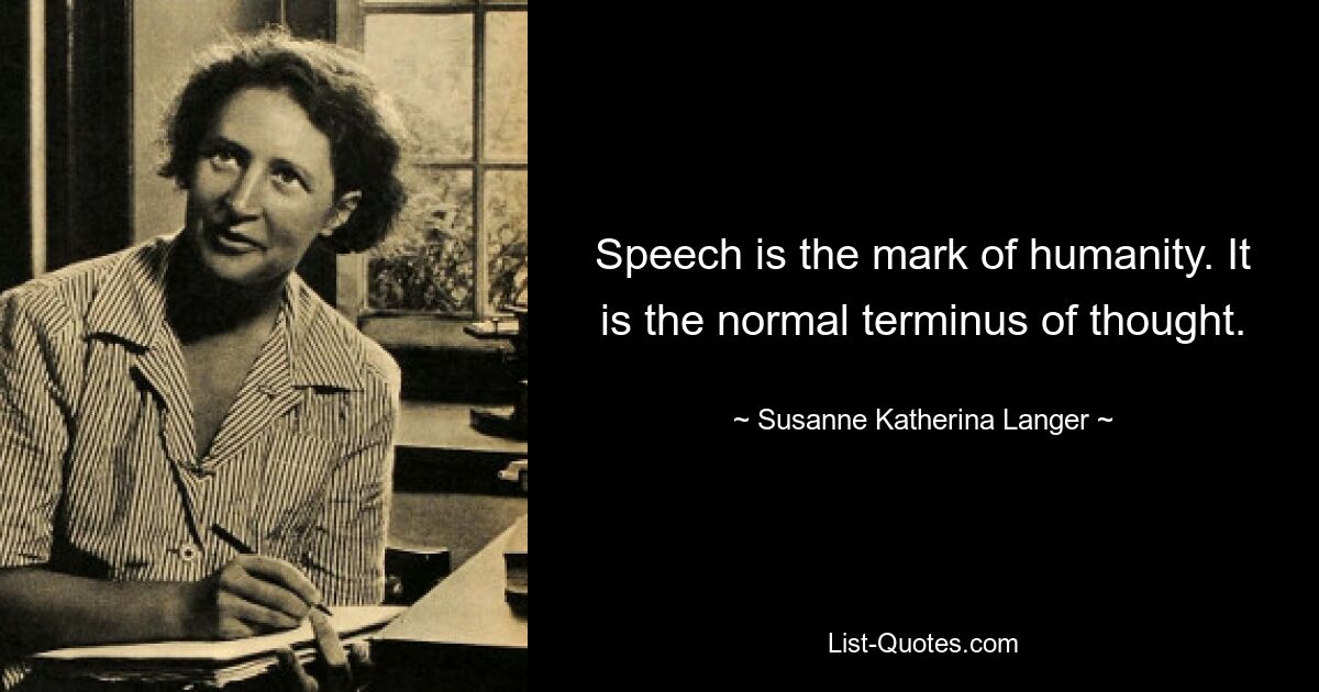 Speech is the mark of humanity. It is the normal terminus of thought. — © Susanne Katherina Langer