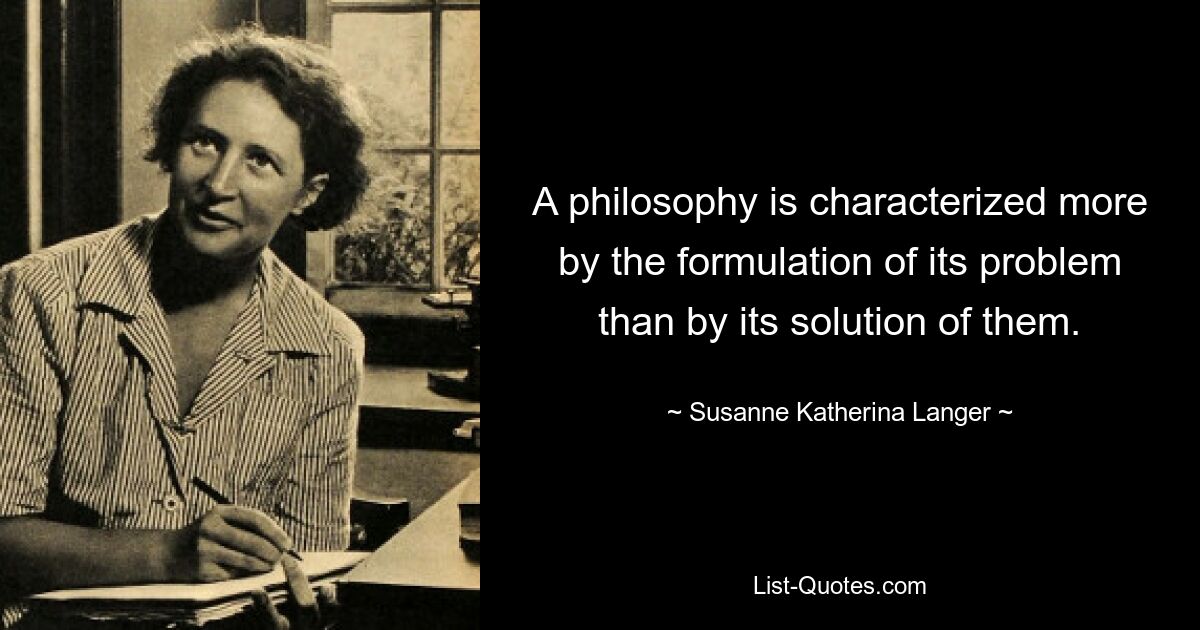 A philosophy is characterized more by the formulation of its problem than by its solution of them. — © Susanne Katherina Langer