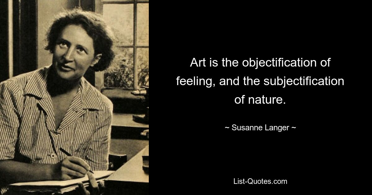 Art is the objectification of feeling, and the subjectification of nature. — © Susanne Langer