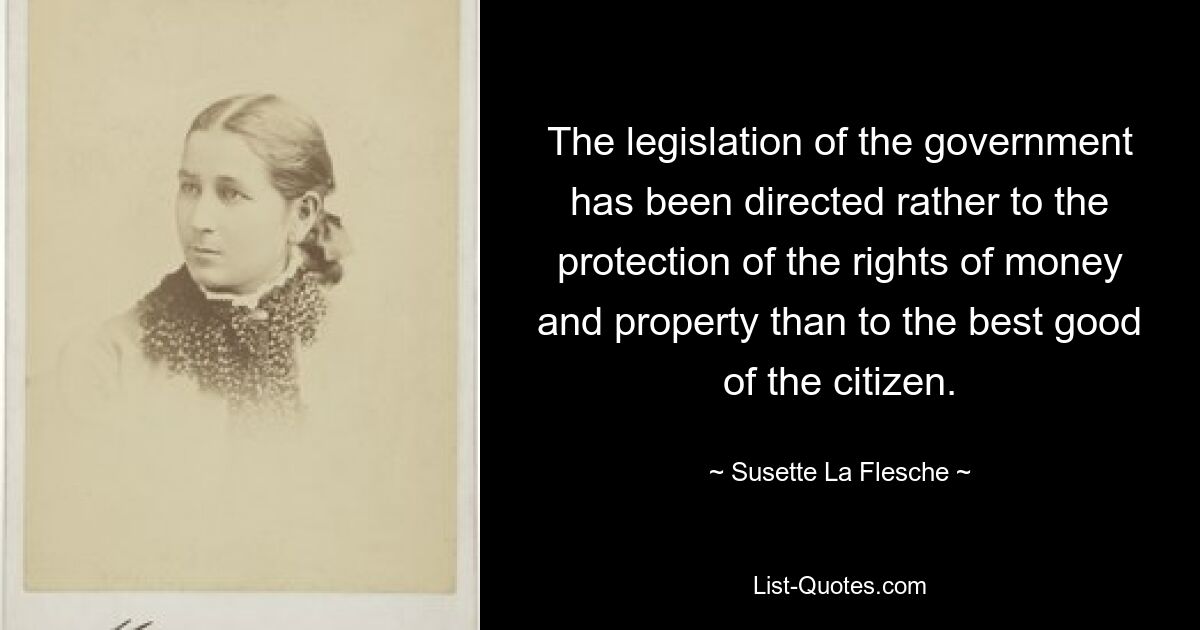 The legislation of the government has been directed rather to the protection of the rights of money and property than to the best good of the citizen. — © Susette La Flesche