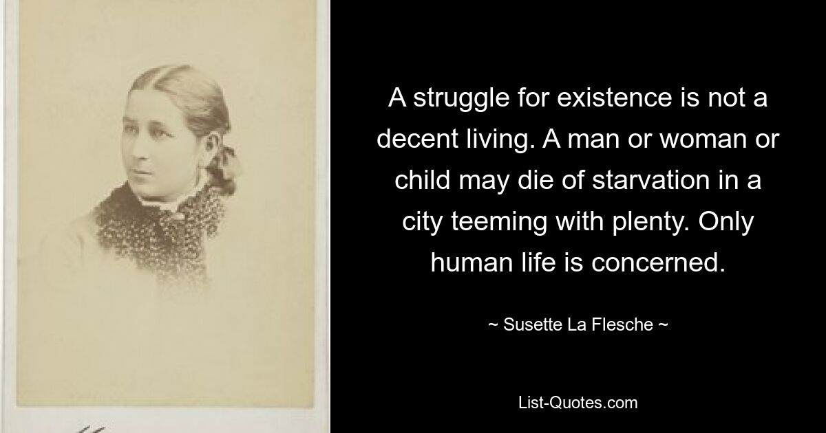 A struggle for existence is not a decent living. A man or woman or child may die of starvation in a city teeming with plenty. Only human life is concerned. — © Susette La Flesche