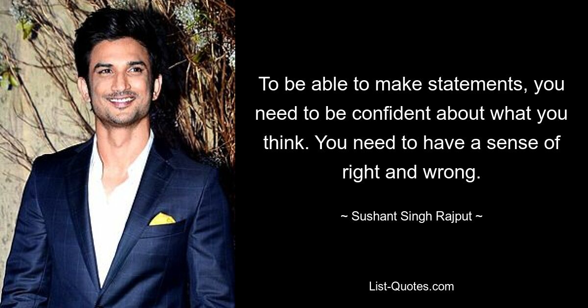 To be able to make statements, you need to be confident about what you think. You need to have a sense of right and wrong. — © Sushant Singh Rajput