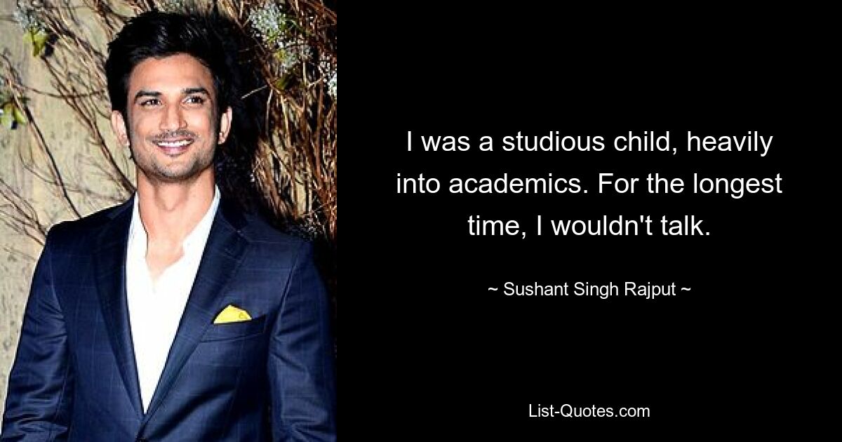 I was a studious child, heavily into academics. For the longest time, I wouldn't talk. — © Sushant Singh Rajput