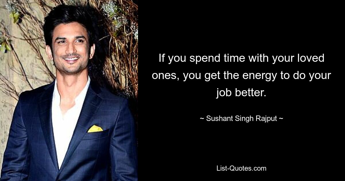 If you spend time with your loved ones, you get the energy to do your job better. — © Sushant Singh Rajput