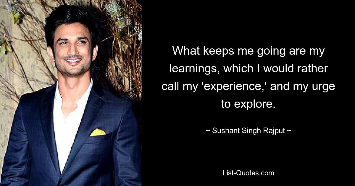 What keeps me going are my learnings, which I would rather call my 'experience,' and my urge to explore. — © Sushant Singh Rajput