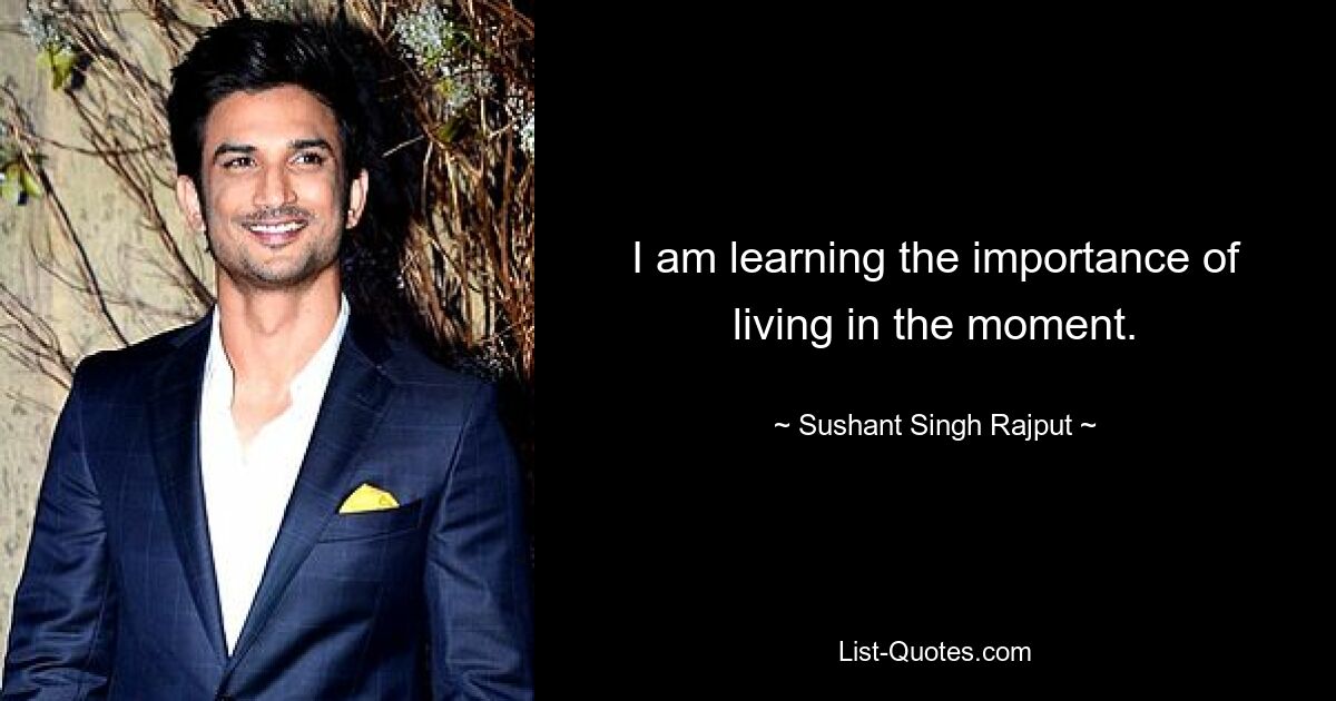 I am learning the importance of living in the moment. — © Sushant Singh Rajput