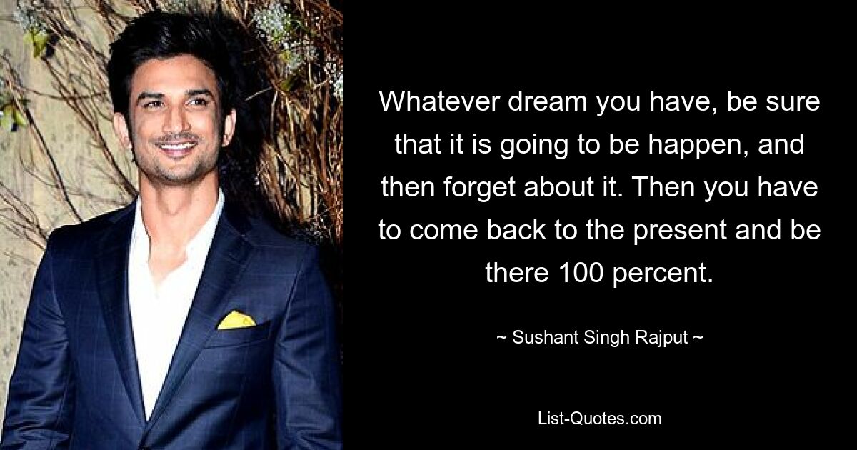 Whatever dream you have, be sure that it is going to be happen, and then forget about it. Then you have to come back to the present and be there 100 percent. — © Sushant Singh Rajput