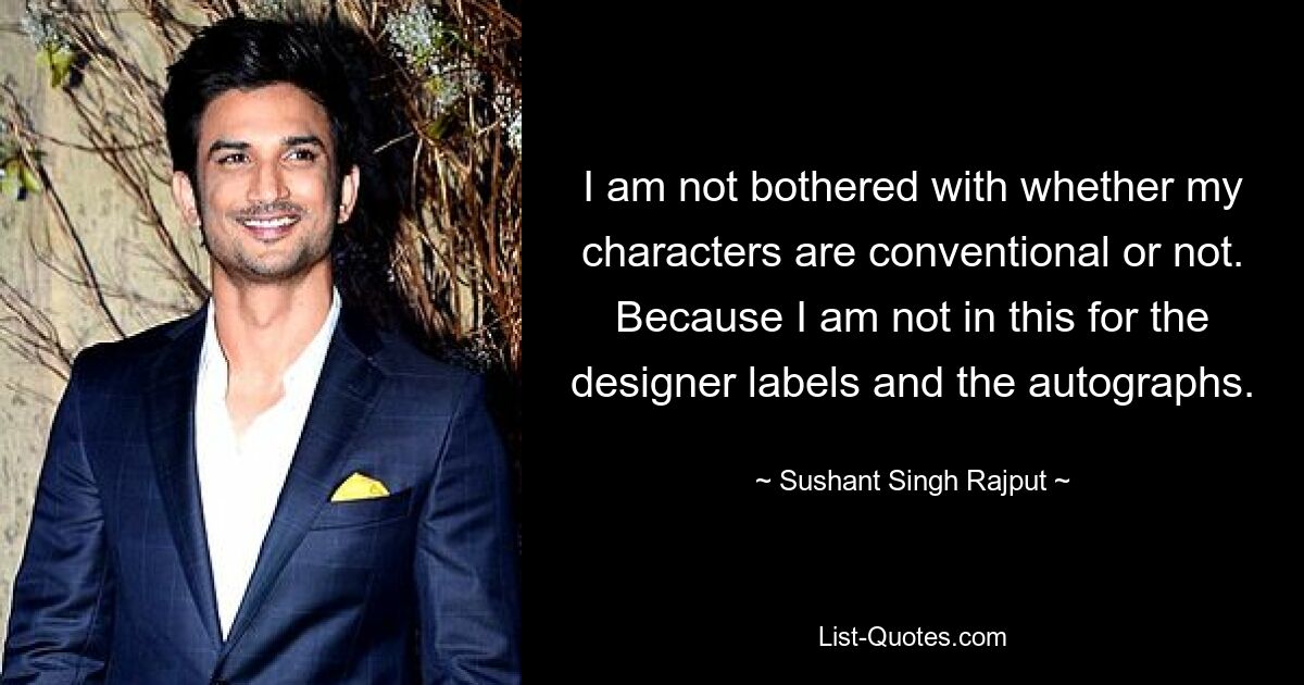 I am not bothered with whether my characters are conventional or not. Because I am not in this for the designer labels and the autographs. — © Sushant Singh Rajput