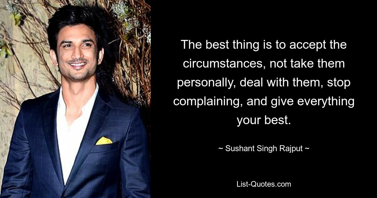 The best thing is to accept the circumstances, not take them personally, deal with them, stop complaining, and give everything your best. — © Sushant Singh Rajput