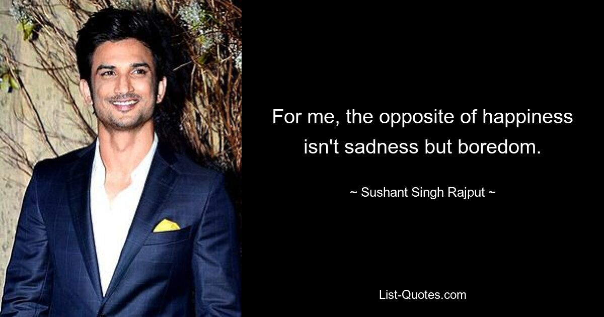 For me, the opposite of happiness isn't sadness but boredom. — © Sushant Singh Rajput