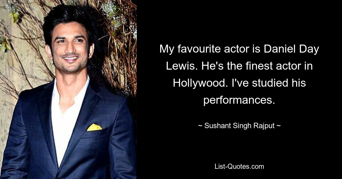 My favourite actor is Daniel Day Lewis. He's the finest actor in Hollywood. I've studied his performances. — © Sushant Singh Rajput