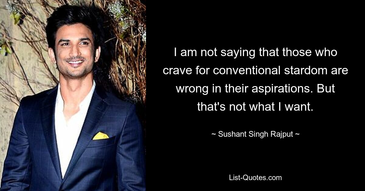 I am not saying that those who crave for conventional stardom are wrong in their aspirations. But that's not what I want. — © Sushant Singh Rajput