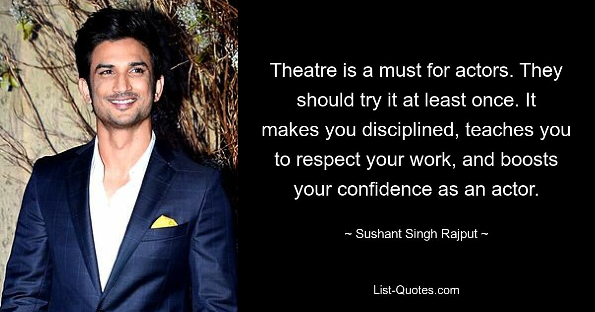 Theatre is a must for actors. They should try it at least once. It makes you disciplined, teaches you to respect your work, and boosts your confidence as an actor. — © Sushant Singh Rajput