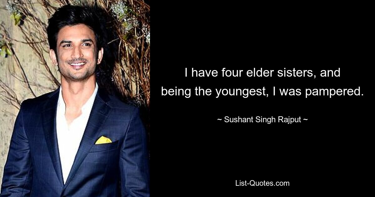 I have four elder sisters, and being the youngest, I was pampered. — © Sushant Singh Rajput