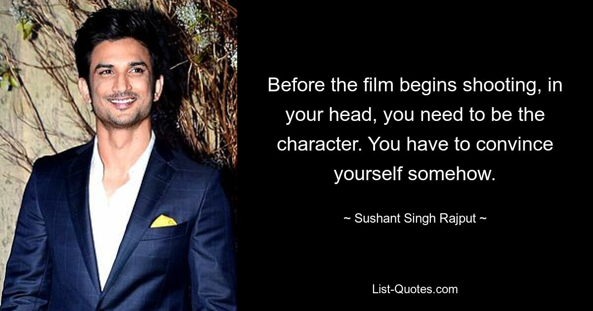 Before the film begins shooting, in your head, you need to be the character. You have to convince yourself somehow. — © Sushant Singh Rajput