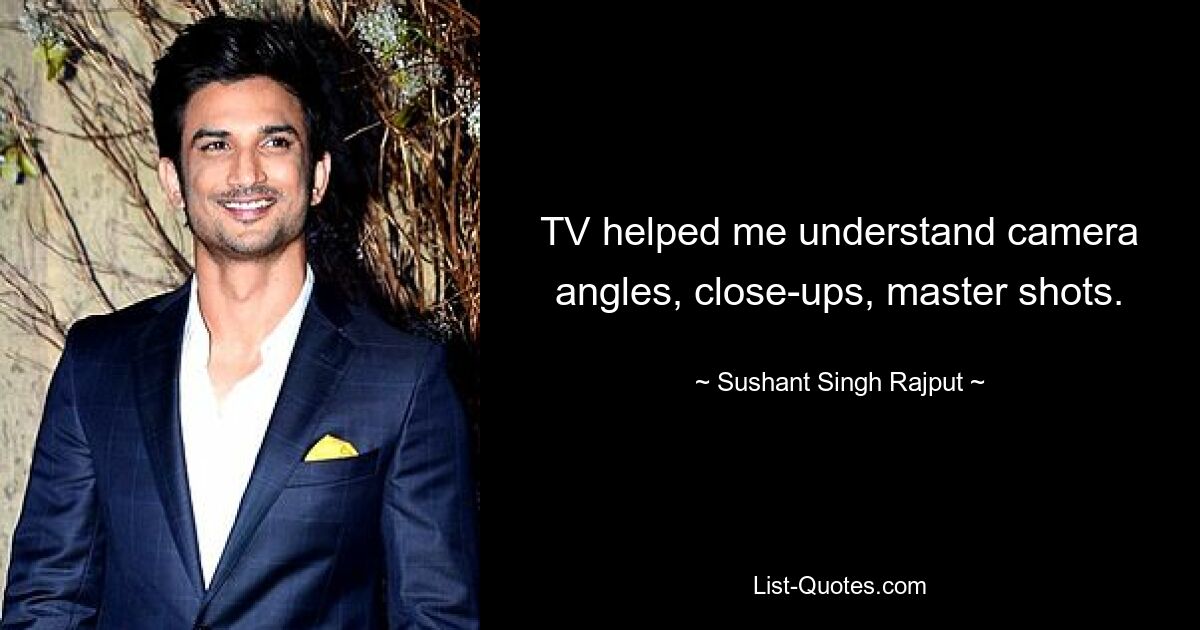 TV helped me understand camera angles, close-ups, master shots. — © Sushant Singh Rajput