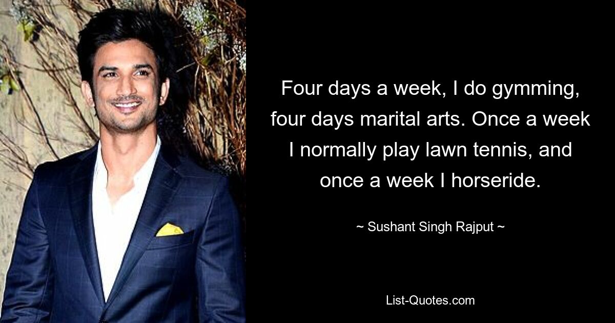 Four days a week, I do gymming, four days marital arts. Once a week I normally play lawn tennis, and once a week I horseride. — © Sushant Singh Rajput