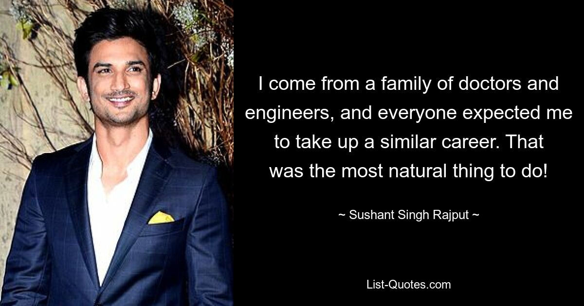 I come from a family of doctors and engineers, and everyone expected me to take up a similar career. That was the most natural thing to do! — © Sushant Singh Rajput