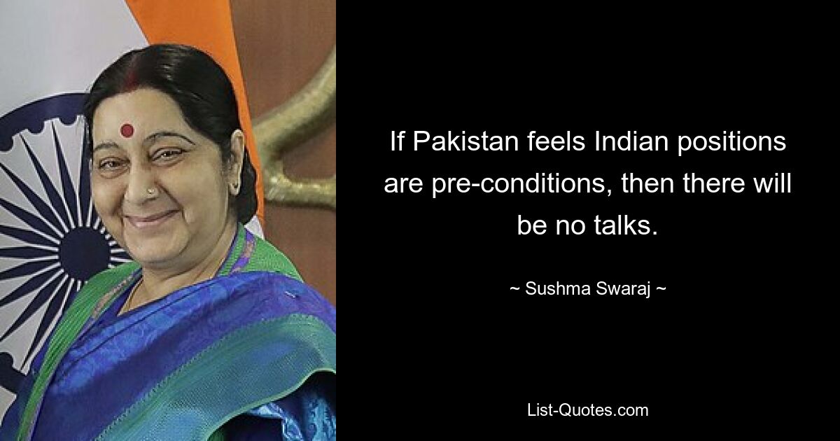 If Pakistan feels Indian positions are pre-conditions, then there will be no talks. — © Sushma Swaraj