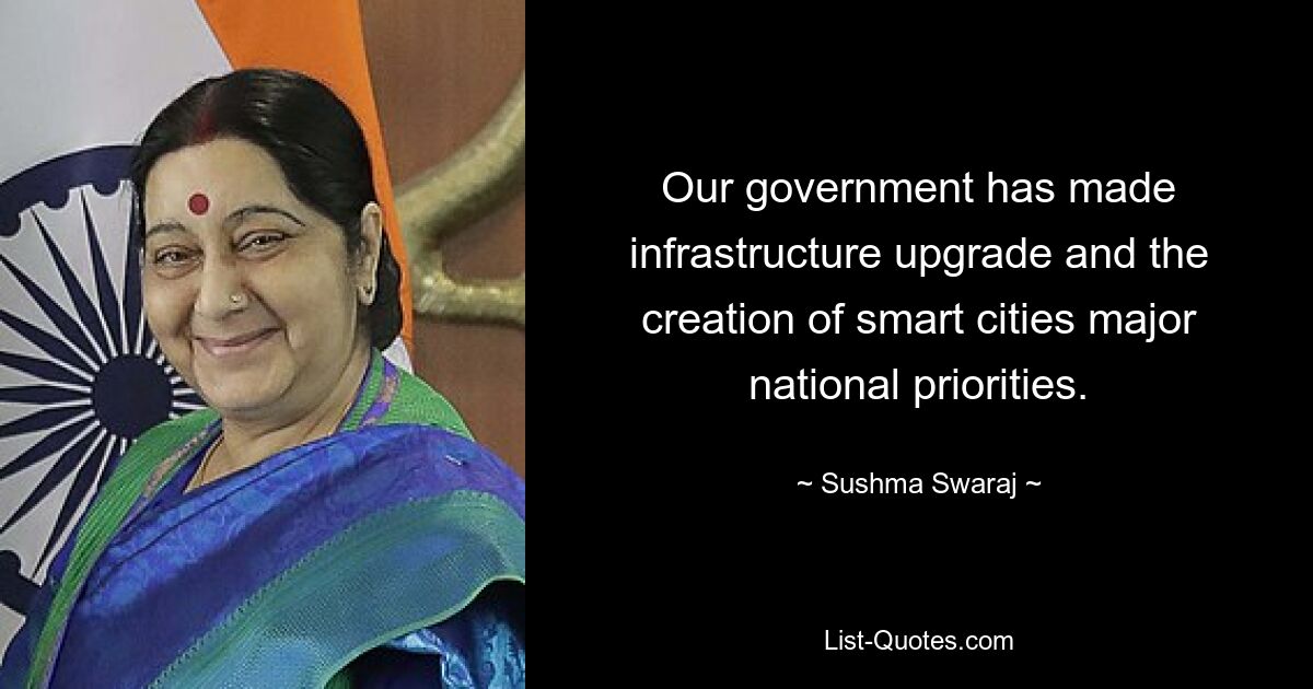 Our government has made infrastructure upgrade and the creation of smart cities major national priorities. — © Sushma Swaraj