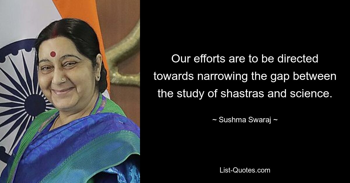 Our efforts are to be directed towards narrowing the gap between the study of shastras and science. — © Sushma Swaraj