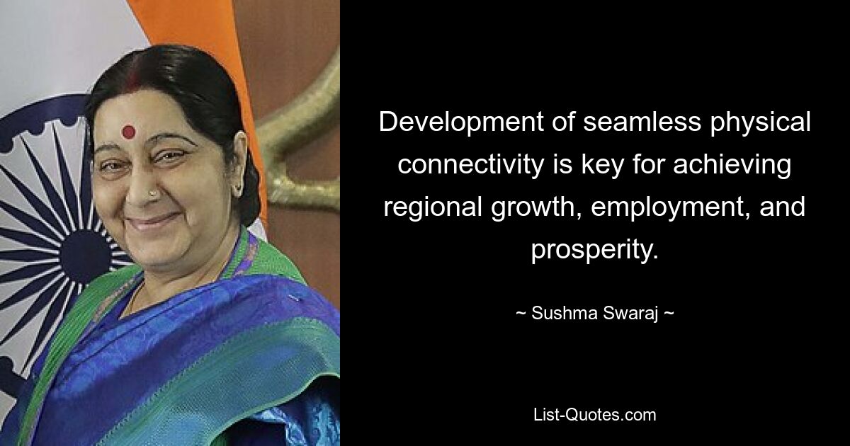 Development of seamless physical connectivity is key for achieving regional growth, employment, and prosperity. — © Sushma Swaraj