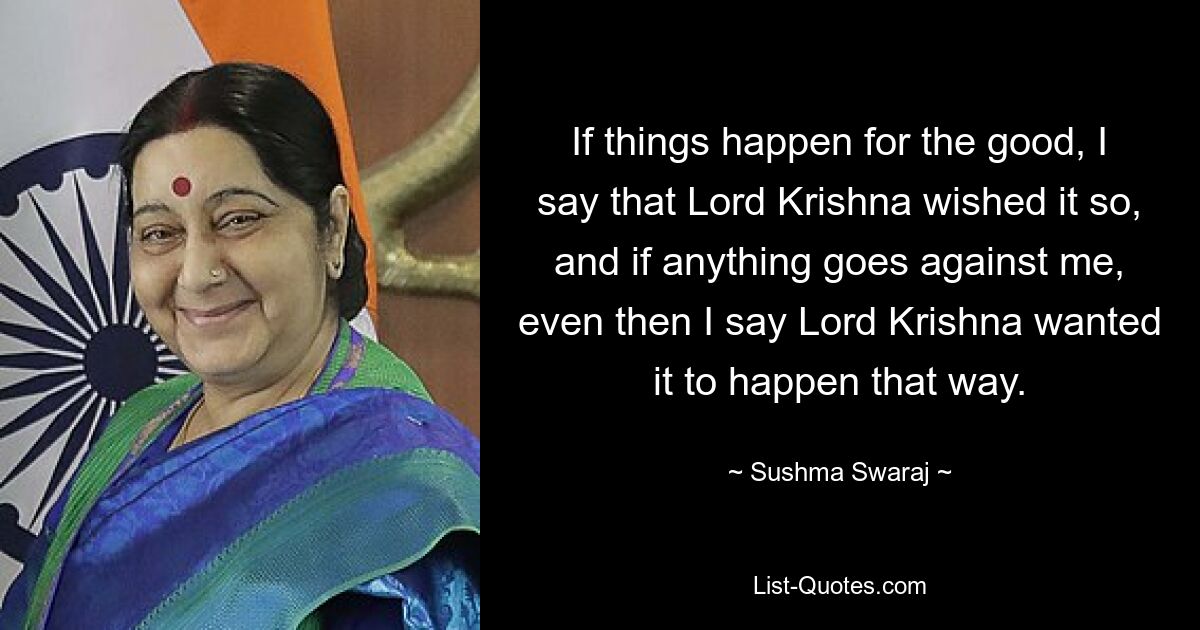 If things happen for the good, I say that Lord Krishna wished it so, and if anything goes against me, even then I say Lord Krishna wanted it to happen that way. — © Sushma Swaraj