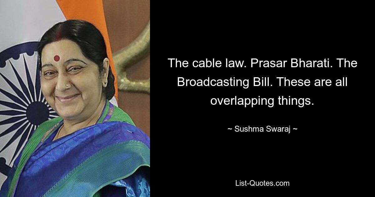 The cable law. Prasar Bharati. The Broadcasting Bill. These are all overlapping things. — © Sushma Swaraj