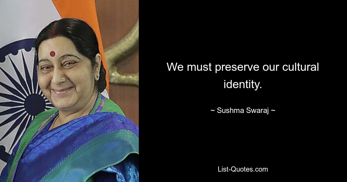 We must preserve our cultural identity. — © Sushma Swaraj