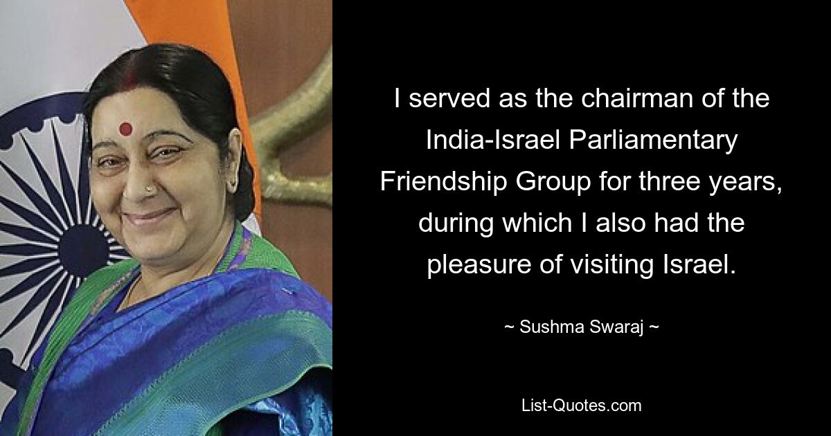 I served as the chairman of the India-Israel Parliamentary Friendship Group for three years, during which I also had the pleasure of visiting Israel. — © Sushma Swaraj