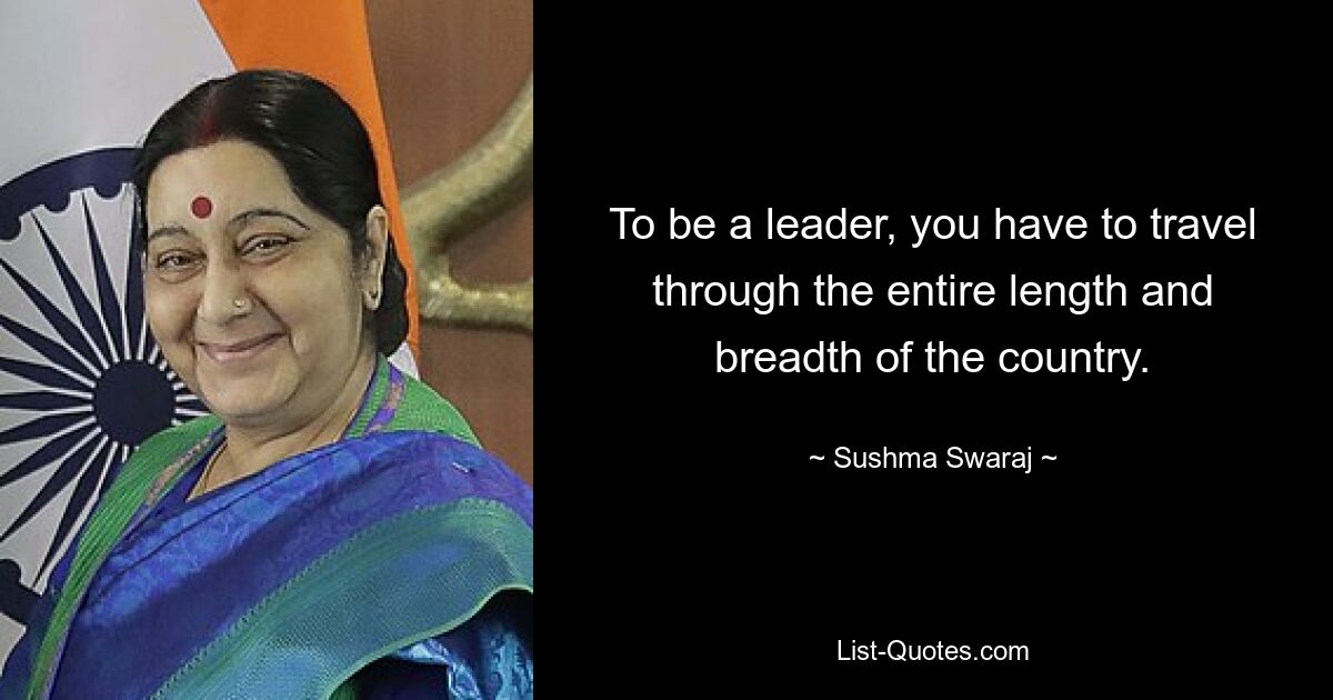 To be a leader, you have to travel through the entire length and breadth of the country. — © Sushma Swaraj