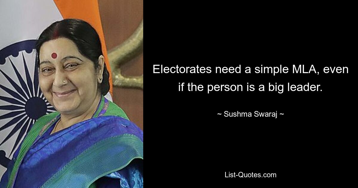 Electorates need a simple MLA, even if the person is a big leader. — © Sushma Swaraj