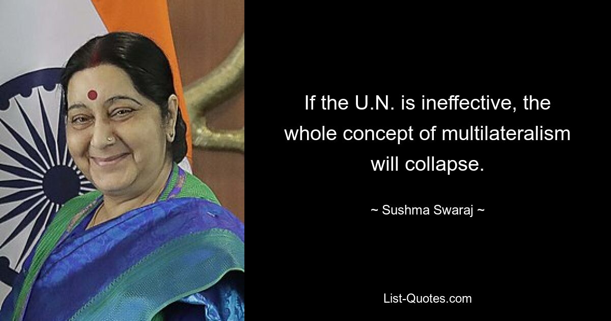 If the U.N. is ineffective, the whole concept of multilateralism will collapse. — © Sushma Swaraj