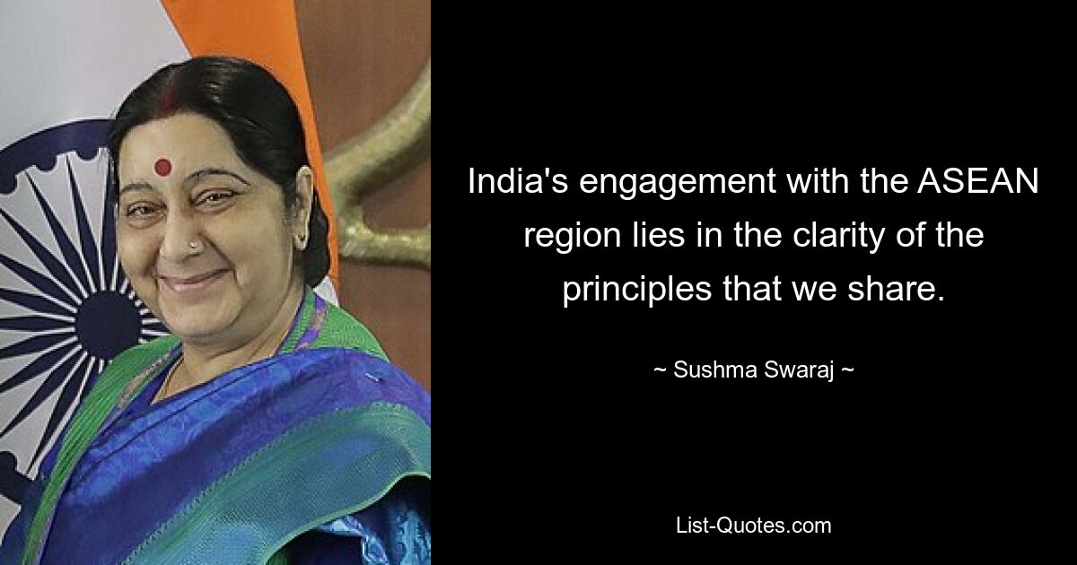 India's engagement with the ASEAN region lies in the clarity of the principles that we share. — © Sushma Swaraj