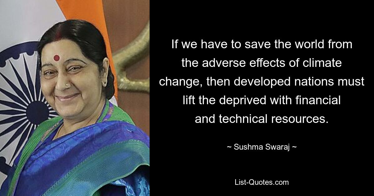 If we have to save the world from the adverse effects of climate change, then developed nations must lift the deprived with financial and technical resources. — © Sushma Swaraj