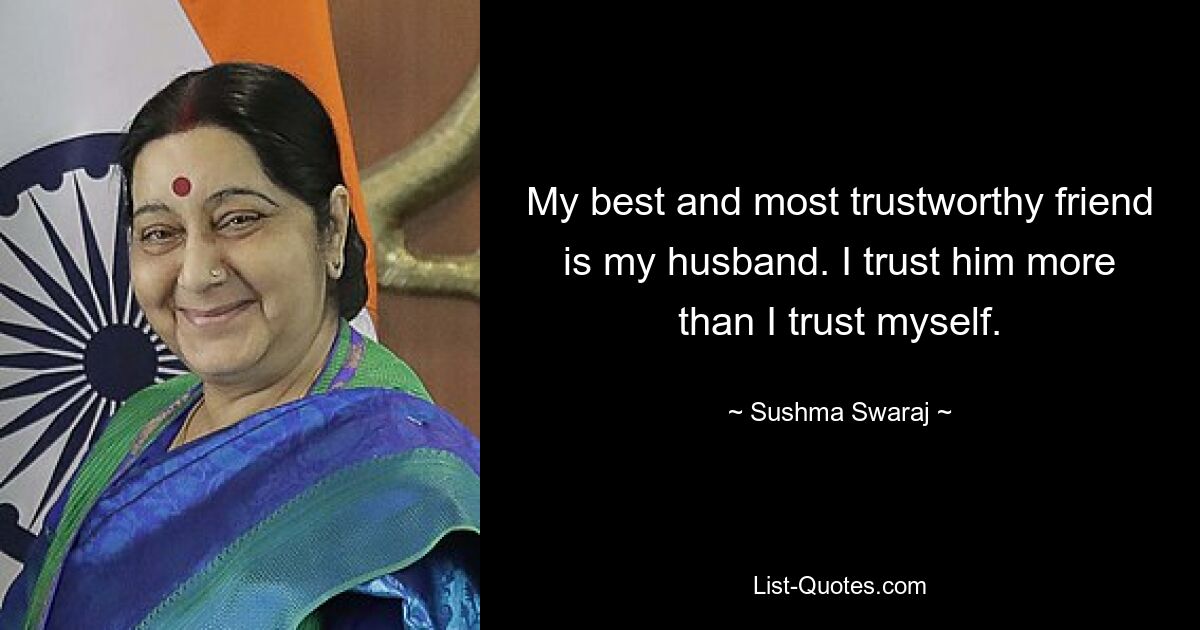 My best and most trustworthy friend is my husband. I trust him more than I trust myself. — © Sushma Swaraj