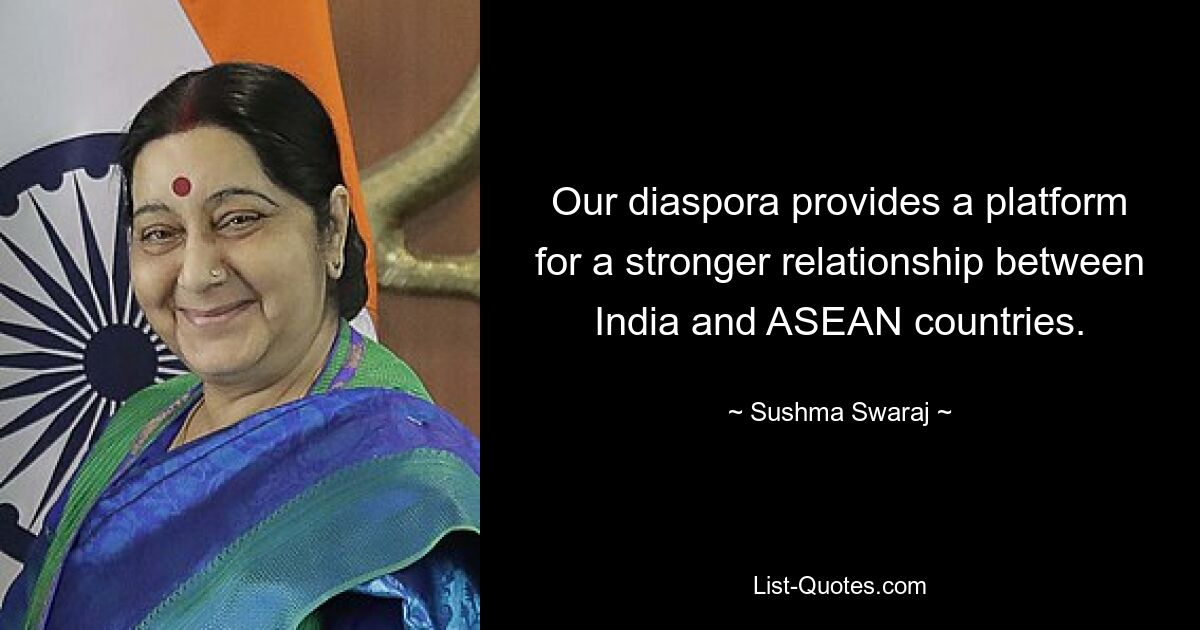 Our diaspora provides a platform for a stronger relationship between India and ASEAN countries. — © Sushma Swaraj