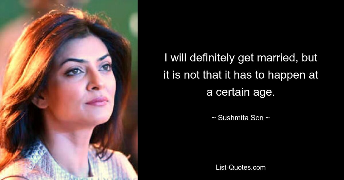 I will definitely get married, but it is not that it has to happen at a certain age. — © Sushmita Sen