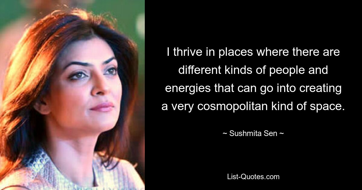 I thrive in places where there are different kinds of people and energies that can go into creating a very cosmopolitan kind of space. — © Sushmita Sen