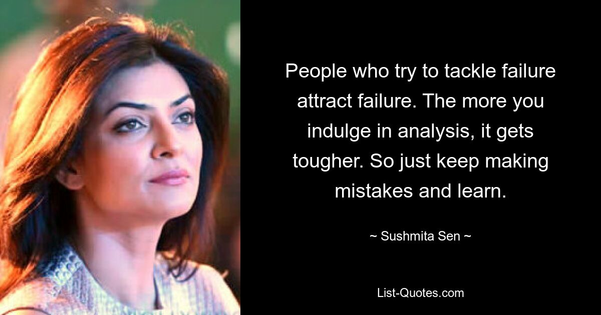 People who try to tackle failure attract failure. The more you indulge in analysis, it gets tougher. So just keep making mistakes and learn. — © Sushmita Sen