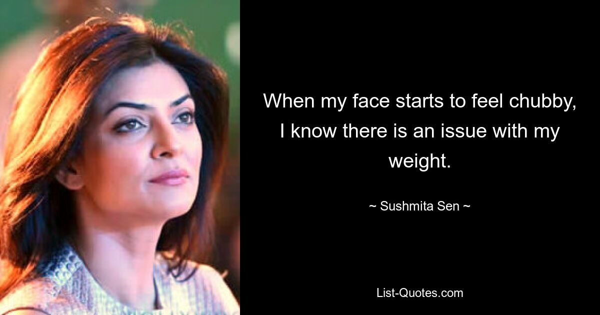 When my face starts to feel chubby, I know there is an issue with my weight. — © Sushmita Sen