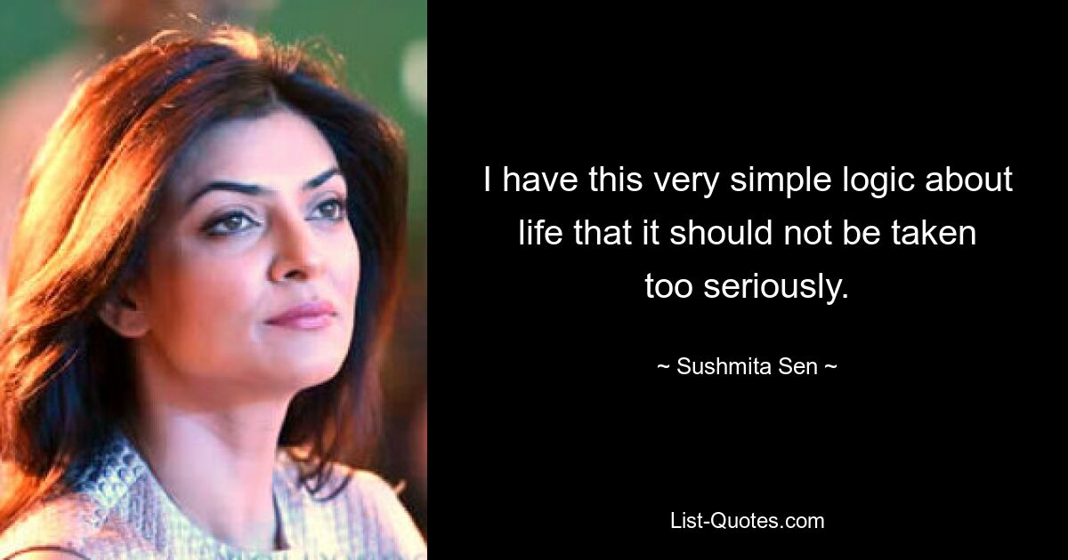 I have this very simple logic about life that it should not be taken too seriously. — © Sushmita Sen