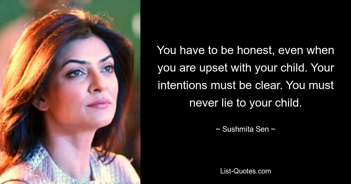 You have to be honest, even when you are upset with your child. Your intentions must be clear. You must never lie to your child. — © Sushmita Sen